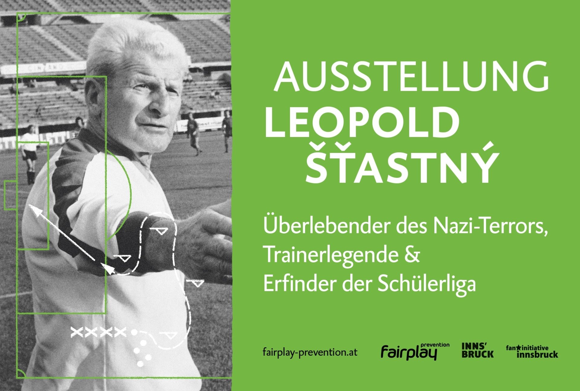 Es ist ein Plakat zu sehen mit der Aufschrift: Leopold Stastny - Überlebender des Nazi-Terrors, Trainerlegende & Erfinder der Schülerliga. Das Plakat zeigt links Leopold Stastny in schwarz-weiß der die Hand herausstreckt. Rechts ist eine grüne Fläche mit der Aufschrift. Unten werden die Logos angezeigt von fairplay-prevention.at, Inns'bruck und fan initaitive Innsbruck